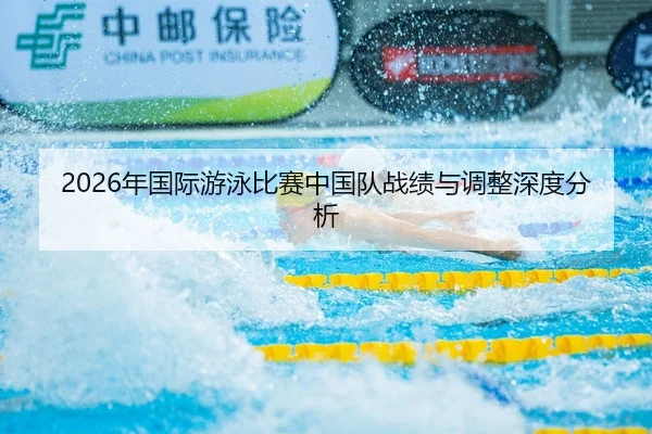 2026年国际游泳比赛中国队战绩与调整深度分析
