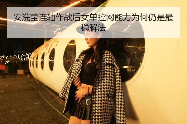 安洗莹连轴作战后女单控网能力为何仍是最稳解法
