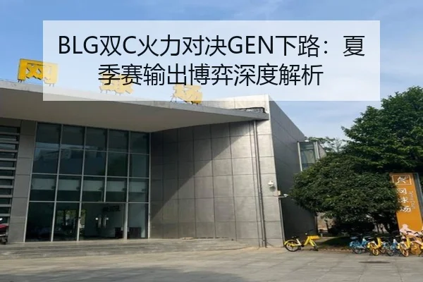 BLG双C火力对决GEN下路：夏季赛输出博弈深度解析