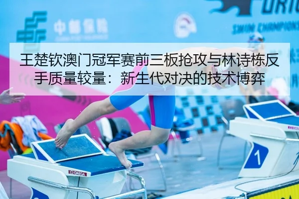 王楚钦澳门冠军赛前三板抢攻与林诗栋反手质量较量：新生代对决的技术博弈