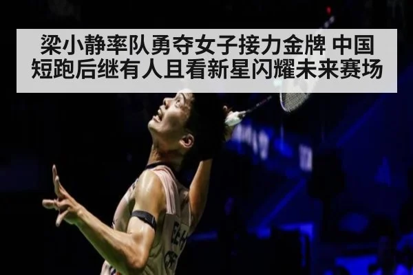 梁小静率队勇夺女子接力金牌 中国短跑后继有人且看新星闪耀未来赛场