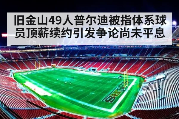 旧金山49人普尔迪被指体系球员顶薪续约引发争论尚未平息