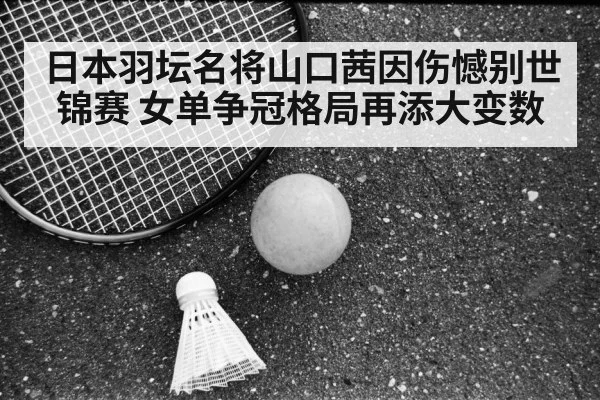 日本羽坛名将山口茜因伤憾别世锦赛 女单争冠格局再添大变数